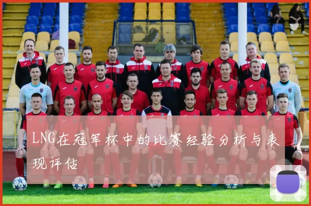 LNG在冠军杯中的比赛经验分析与表现评估