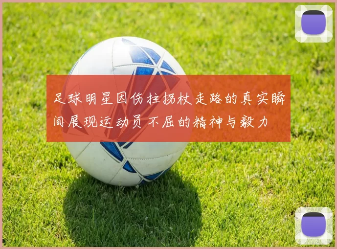 足球明星因伤拄拐杖走路的真实瞬间展现运动员不屈的精神与毅力