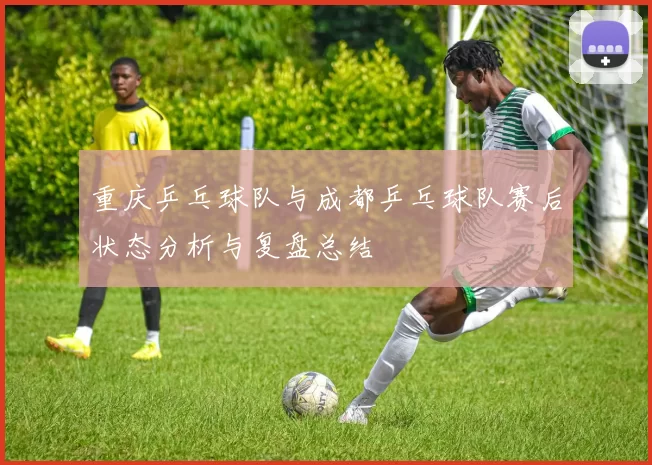 重庆乒乓球队与成都乒乓球队赛后状态分析与复盘总结