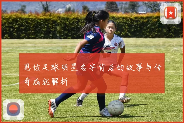 恩佐足球明星名字背后的故事与传奇成就解析