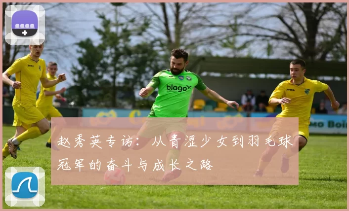 赵秀英专访：从青涩少女到羽毛球冠军的奋斗与成长之路