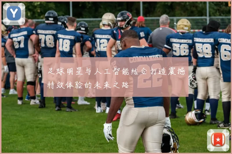 足球明星与人工智能结合打造震撼特效体验的未来之路
