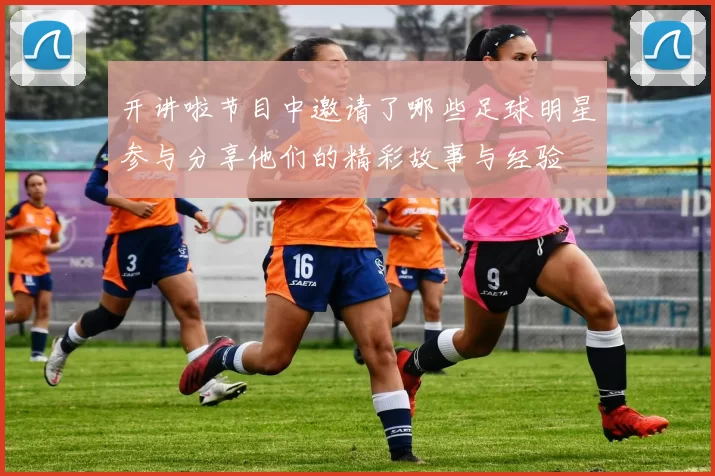 开讲啦节目中邀请了哪些足球明星参与分享他们的精彩故事与经验