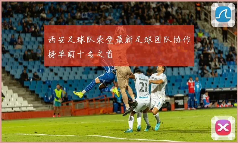 西安足球队荣登最新足球团队协作榜单前十名之首