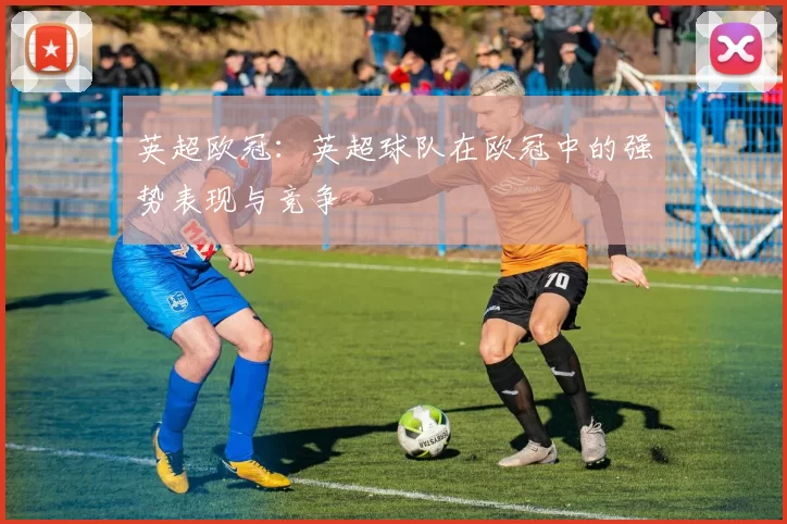 英超欧冠：英超球队在欧冠中的强势表现与竞争