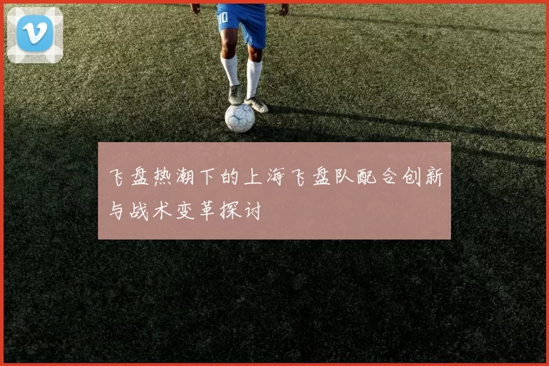 飞盘热潮下的上海飞盘队配合创新与战术变革探讨