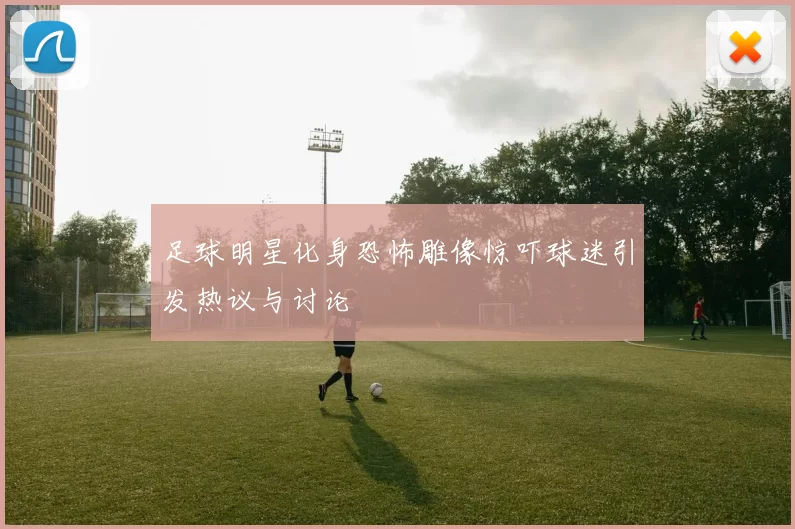 足球明星化身恐怖雕像惊吓球迷引发热议与讨论