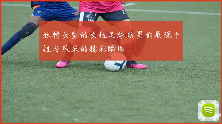 独特头型的女性足球明星们展现个性与风采的精彩瞬间