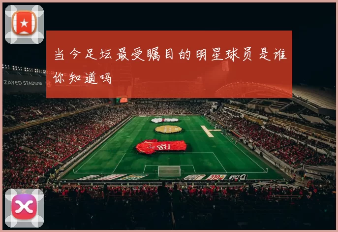 当今足坛最受瞩目的明星球员是谁你知道吗