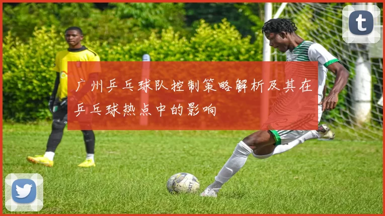广州乒乓球队控制策略解析及其在乒乓球热点中的影响