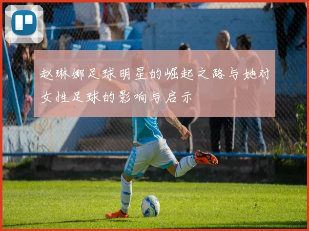 赵琳娜足球明星的崛起之路与她对女性足球的影响与启示