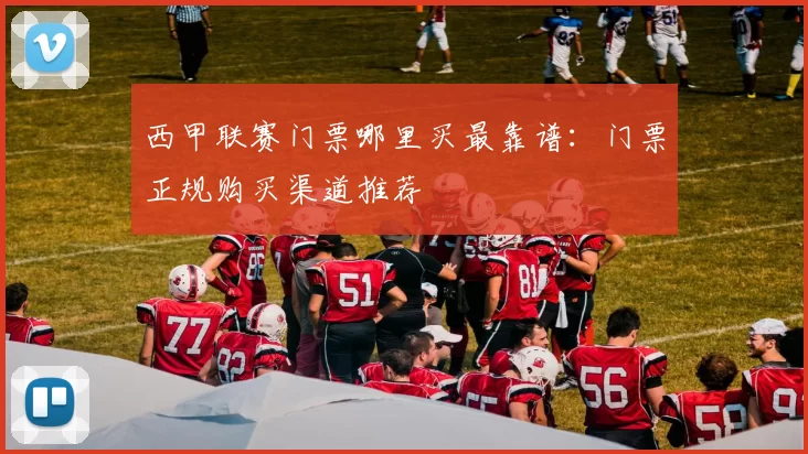 西甲联赛门票哪里买最靠谱：门票正规购买渠道推荐