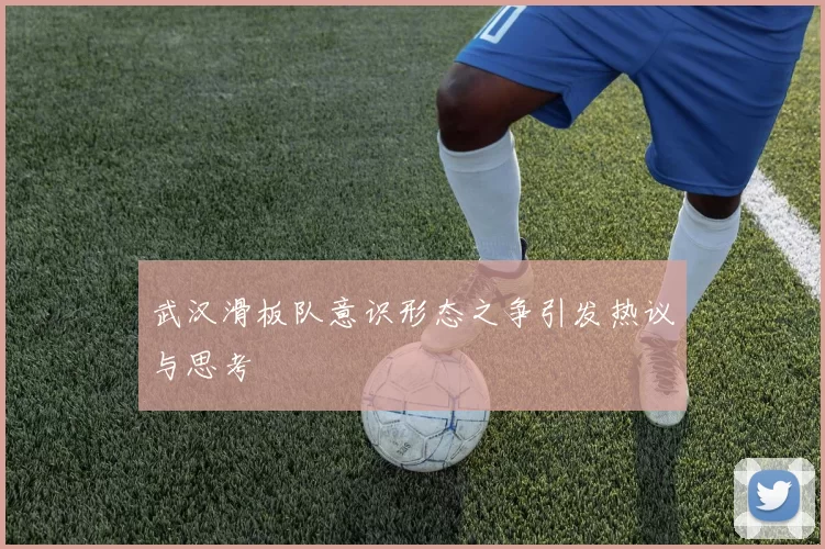 武汉滑板队意识形态之争引发热议与思考