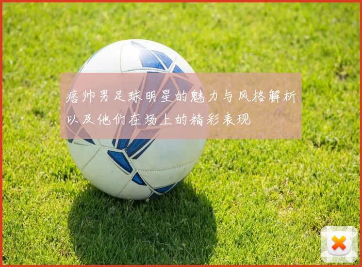 痞帅男足球明星的魅力与风格解析以及他们在场上的精彩表现