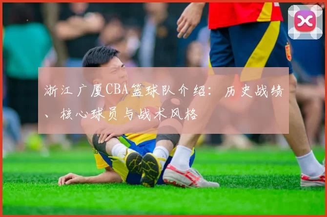浙江广厦CBA篮球队介绍：历史战绩、核心球员与战术风格