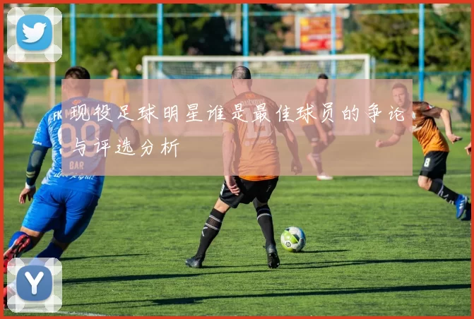 现役足球明星谁是最佳球员的争论与评选分析