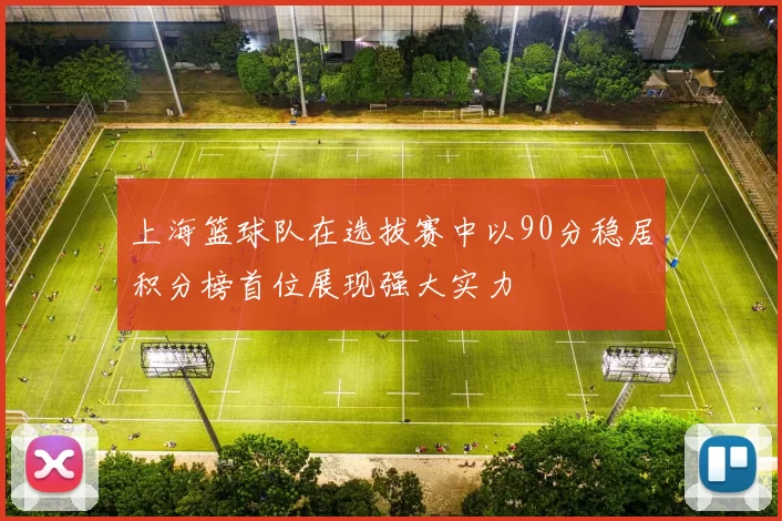 上海篮球队在选拔赛中以90分稳居积分榜首位展现强大实力