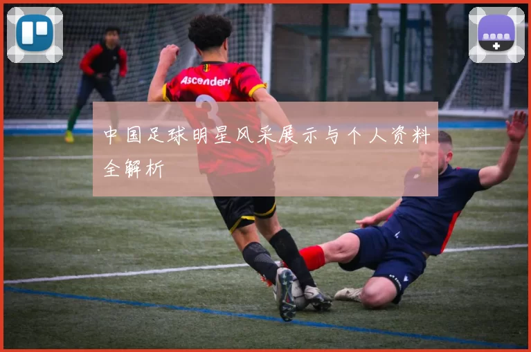 中国足球明星风采展示与个人资料全解析