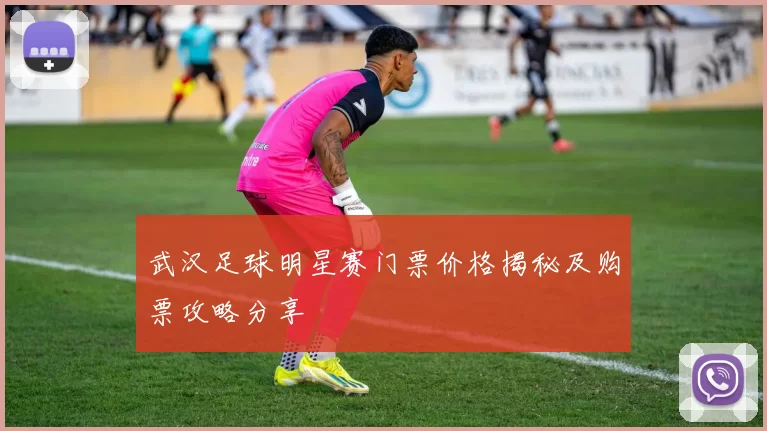 武汉足球明星赛门票价格揭秘及购票攻略分享