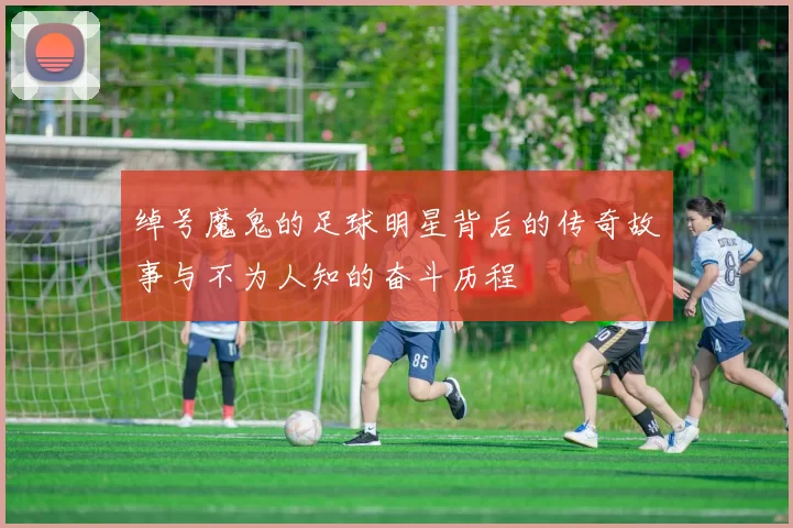 绰号魔鬼的足球明星背后的传奇故事与不为人知的奋斗历程
