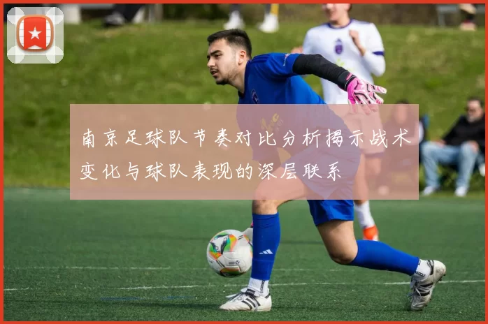 南京足球队节奏对比分析揭示战术变化与球队表现的深层联系
