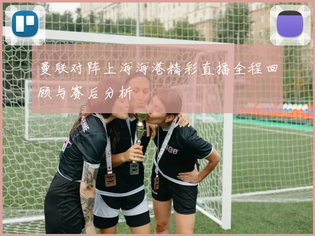 曼联对阵上海海港精彩直播全程回顾与赛后分析
