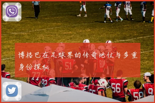 博格巴在足球界的传奇地位与多重身份探秘