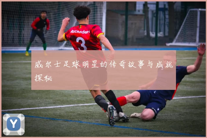 威尔士足球明星的传奇故事与成就探秘