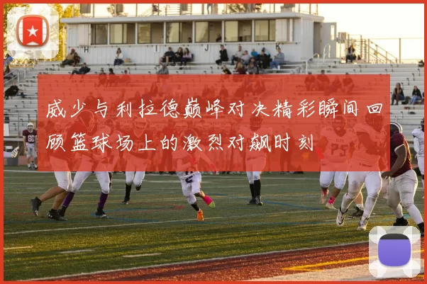 威少与利拉德巅峰对决精彩瞬间回顾篮球场上的激烈对飙时刻