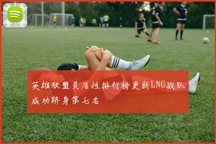 英雄联盟灵活性排行榜更新LNG战队成功跻身第七名