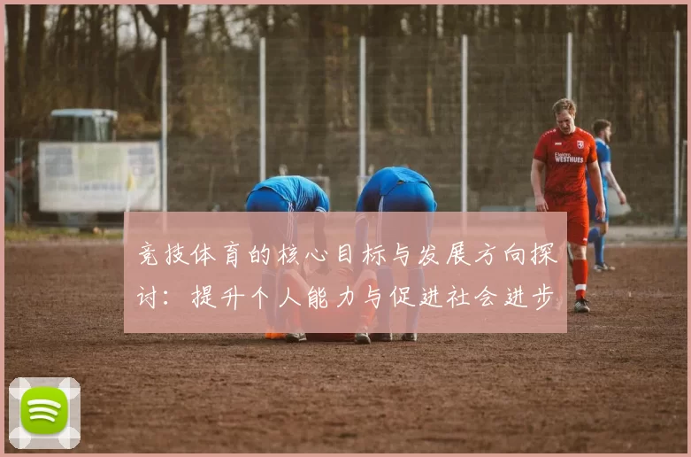 竞技体育的核心目标与发展方向探讨：提升个人能力与促进社会进步的双重使命