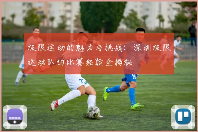 极限运动的魅力与挑战：深圳极限运动队的比赛经验全揭秘