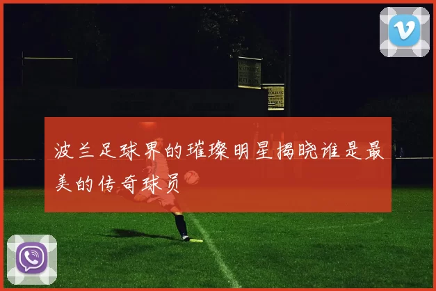 波兰足球界的璀璨明星揭晓谁是最美的传奇球员