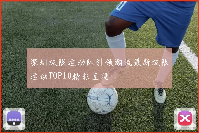 深圳极限运动队引领潮流最新极限运动TOP10精彩呈现