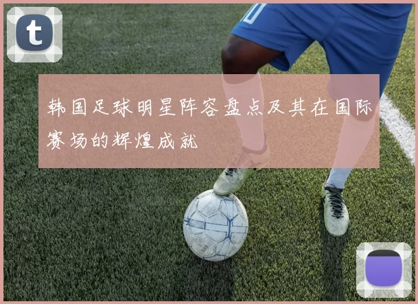 韩国足球明星阵容盘点及其在国际赛场的辉煌成就