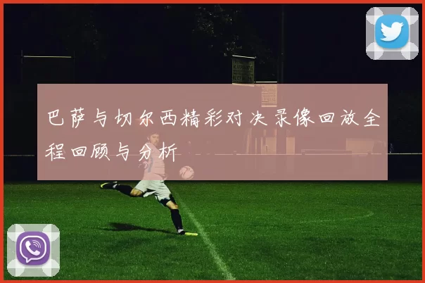 巴萨与切尔西精彩对决录像回放全程回顾与分析