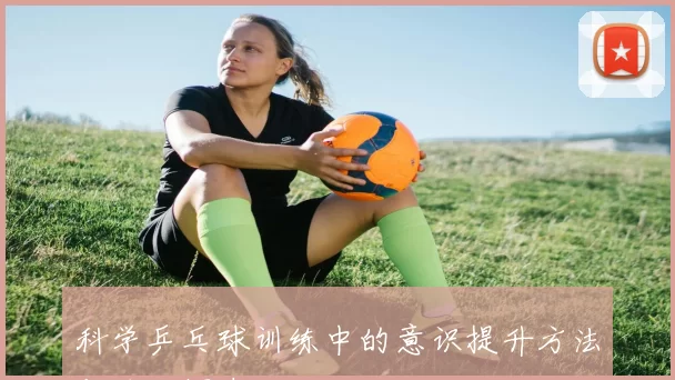 科学乒乓球训练中的意识提升方法与技巧探索