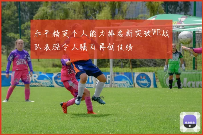 和平精英个人能力排名新突破WE战队表现令人瞩目再创佳绩