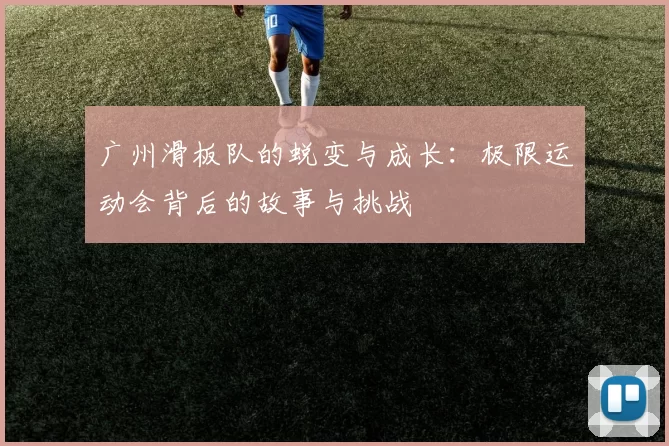 广州滑板队的蜕变与成长：极限运动会背后的故事与挑战