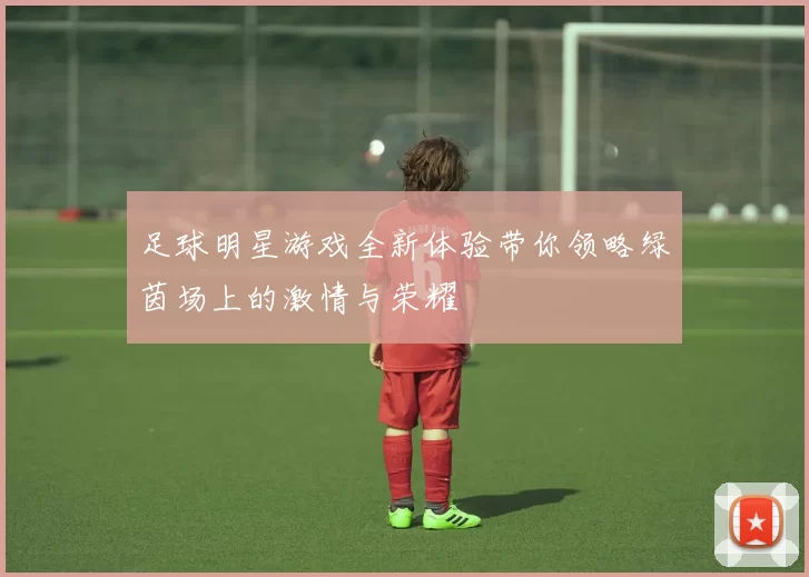 足球明星游戏全新体验带你领略绿茵场上的激情与荣耀