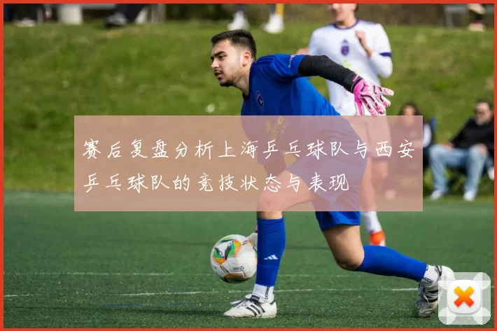 赛后复盘分析上海乒乓球队与西安乒乓球队的竞技状态与表现