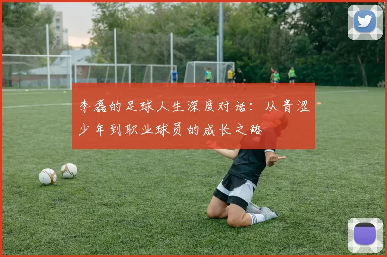 李磊的足球人生深度对话：从青涩少年到职业球员的成长之路