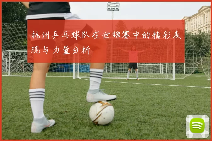 杭州乒乓球队在世锦赛中的精彩表现与力量分析