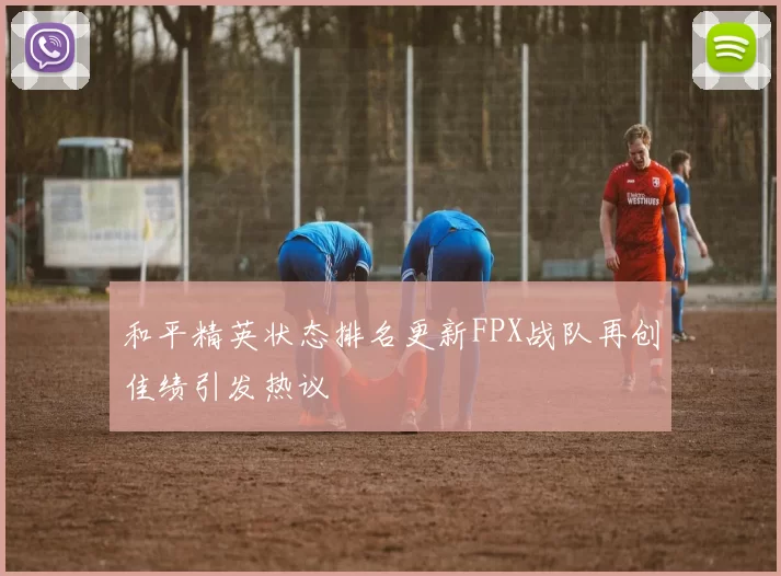 和平精英状态排名更新FPX战队再创佳绩引发热议