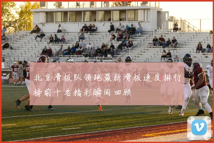 北京滑板队领跑最新滑板速度排行榜前十名精彩瞬间回顾