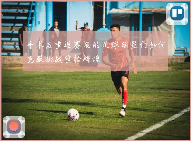 手术后重返赛场的足球明星们如何克服挑战重拾辉煌