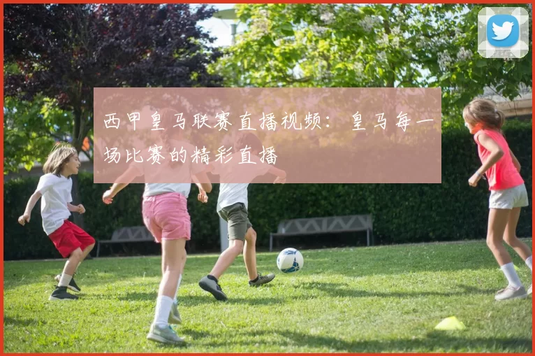 西甲皇马联赛直播视频：皇马每一场比赛的精彩直播