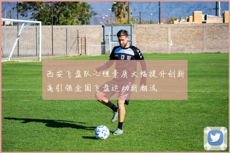 西安飞盘队心理素质大幅提升创新高引领全国飞盘运动新潮流