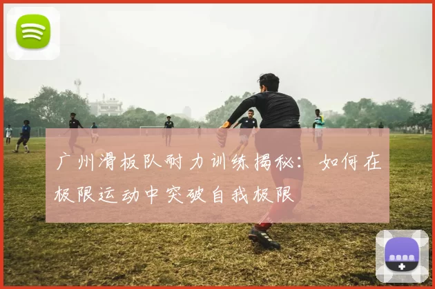 广州滑板队耐力训练揭秘：如何在极限运动中突破自我极限