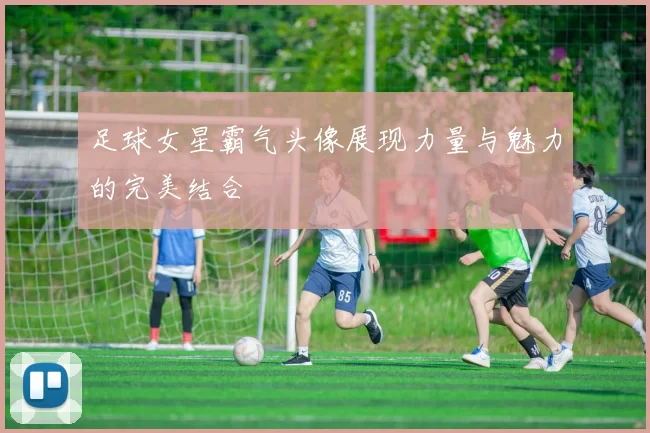 足球女星霸气头像展现力量与魅力的完美结合